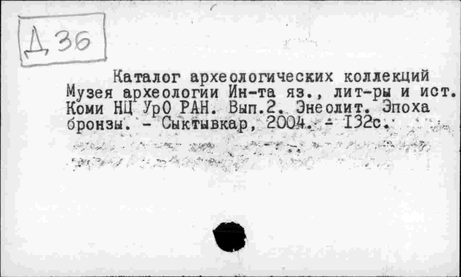 ﻿Каталог археологических коллекций Музея археологии Ин-та яз., лит-ры и ист. Коми НИ УрО РАН. Вып.2. Энеолит. Эпоха бронзы. - Сыктывкар, 2004. - 132с.-